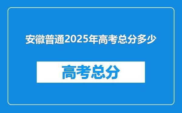 安徽普通2025年高考总分多少
