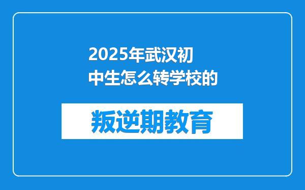 2025年武汉初中生怎么转学校的