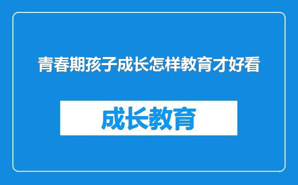 青春期孩子成长怎样教育才好看
