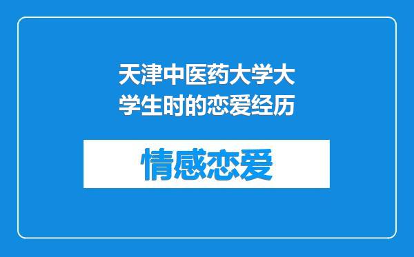 天津中医药大学大学生时的恋爱经历