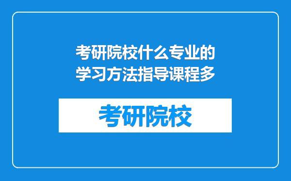 考研院校什么专业的学习方法指导课程多