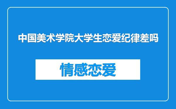 中国美术学院大学生恋爱纪律差吗