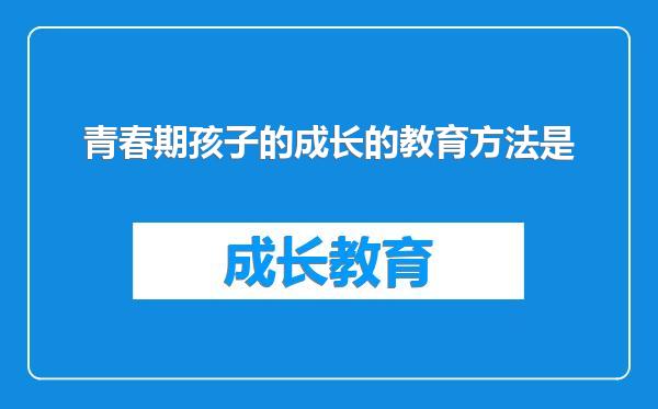 青春期孩子的成长的教育方法是