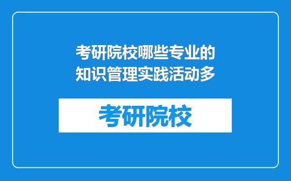 考研院校哪些专业的知识管理实践活动多
