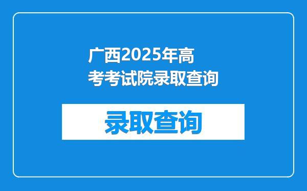 广西2025年高考考试院录取查询