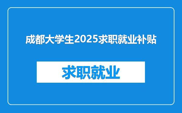 成都大学生2025求职就业补贴