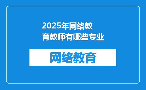 2025年网络教育教师有哪些专业