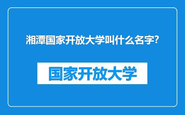 湘潭国家开放大学叫什么名字？