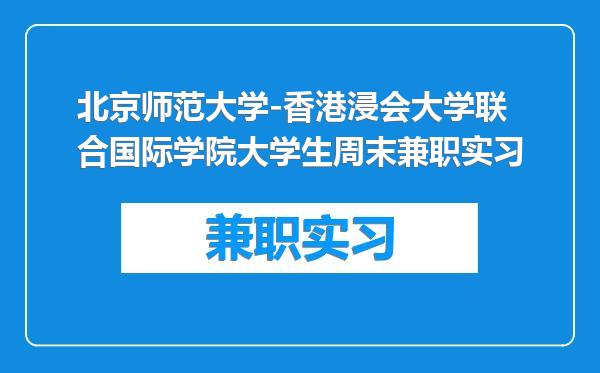 北京师范大学-香港浸会大学联合国际学院大学生周末兼职实习