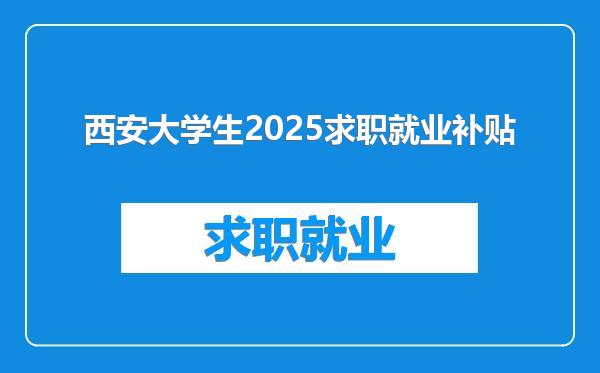 西安大学生2025求职就业补贴