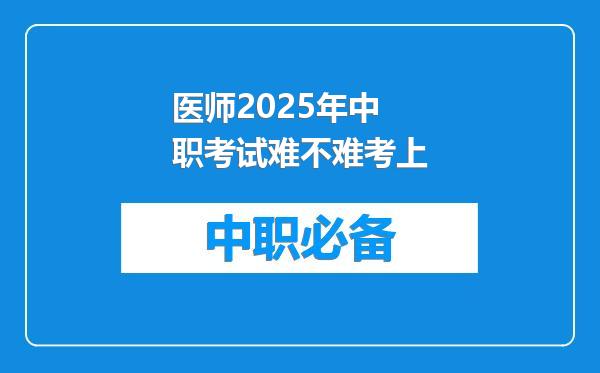 医师2025年中职考试难不难考上