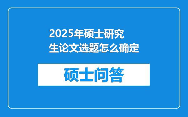 2025年硕士研究生论文选题怎么确定