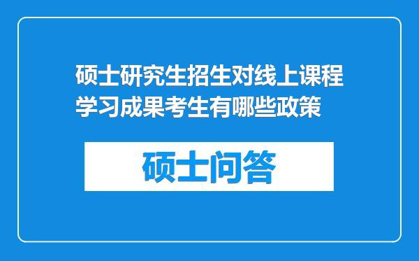 硕士研究生招生对线上课程学习成果考生有哪些政策