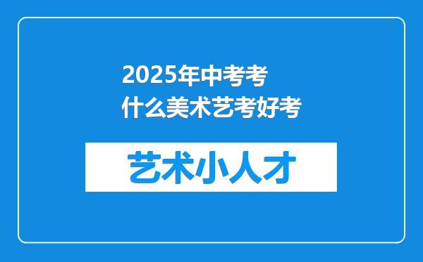2025年中考考什么美术艺考好考
