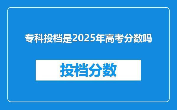 专科投档是2025年高考分数吗