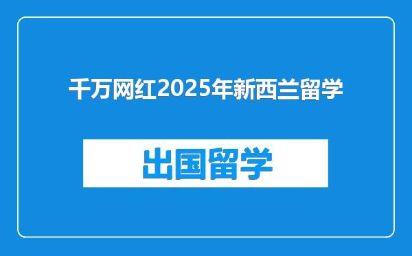 千万网红2025年新西兰留学