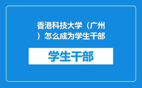香港科技大学（广州）怎么成为学生干部