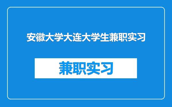 安徽大学大连大学生兼职实习