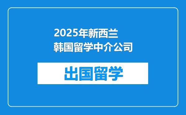 2025年新西兰韩国留学中介公司