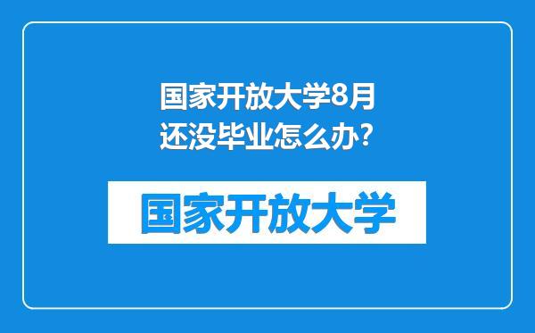 国家开放大学8月还没毕业怎么办？