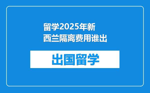 留学2025年新西兰隔离费用谁出