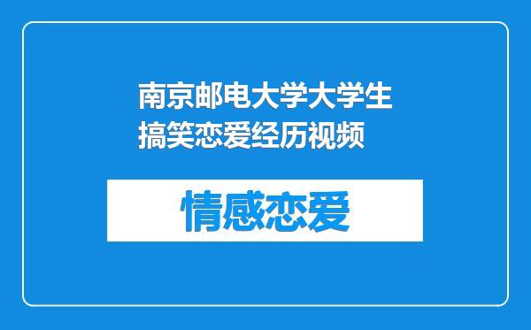 南京邮电大学大学生搞笑恋爱经历视频
