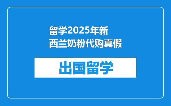 留学2025年新西兰奶粉代购真假