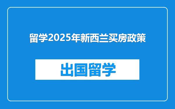 留学2025年新西兰买房政策