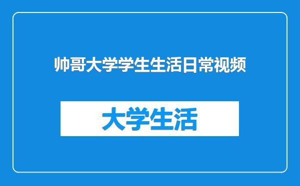 帅哥大学学生生活日常视频