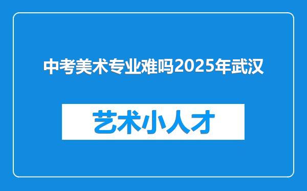 中考美术专业难吗2025年武汉