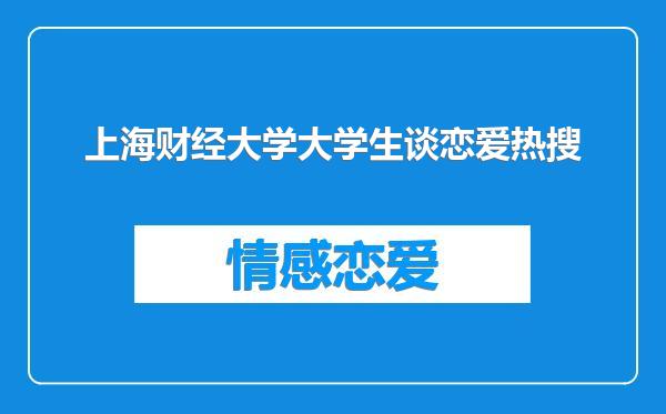 上海财经大学大学生谈恋爱热搜