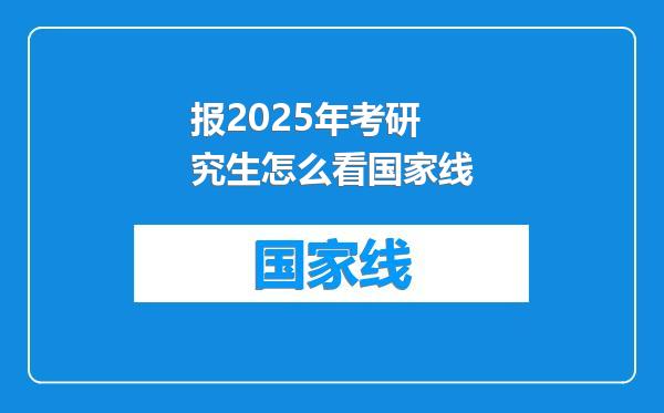 报2025年考研究生怎么看国家线