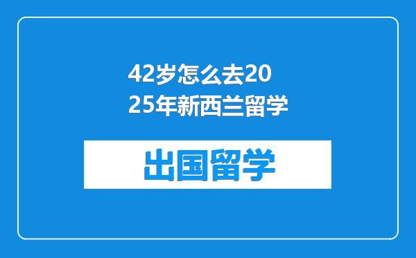 42岁怎么去2025年新西兰留学