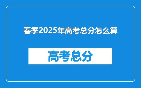 春季2025年高考总分怎么算