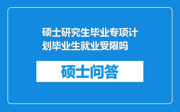 硕士研究生毕业专项计划毕业生就业受限吗