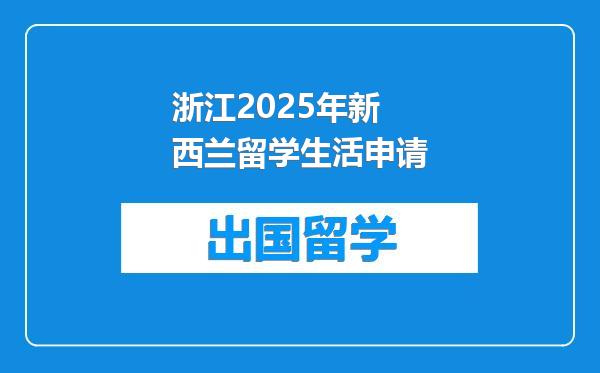 浙江2025年新西兰留学生活申请