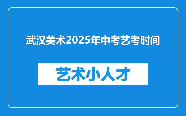 武汉美术2025年中考艺考时间