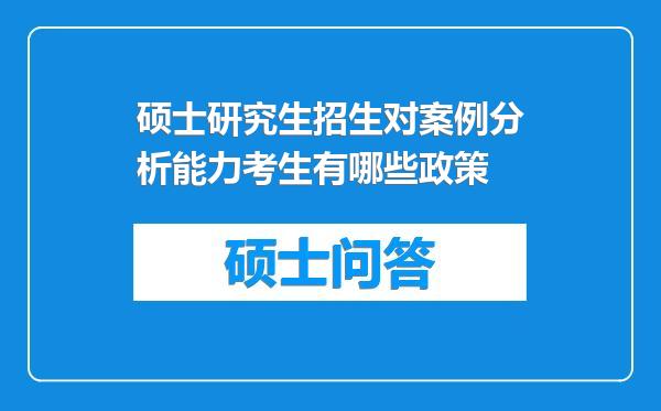 硕士研究生招生对案例分析能力考生有哪些政策