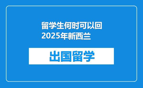 留学生何时可以回2025年新西兰