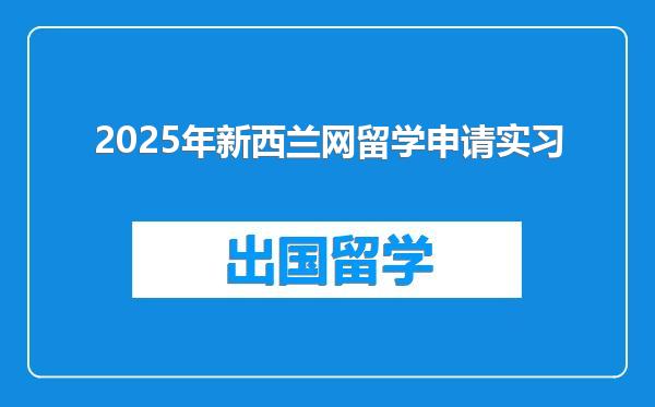 2025年新西兰网留学申请实习