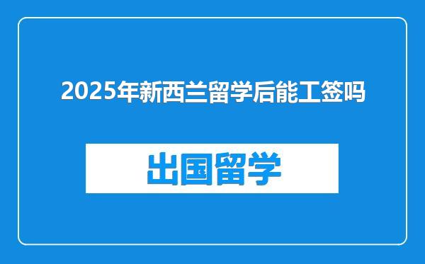 2025年新西兰留学后能工签吗