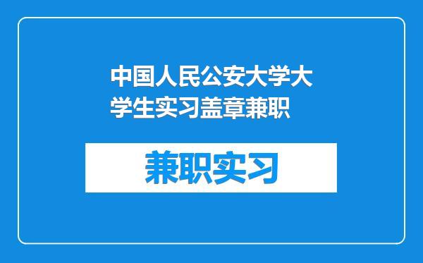 中国人民公安大学大学生实习盖章兼职