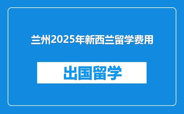 兰州2025年新西兰留学费用