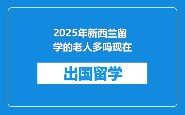 2025年新西兰留学的老人多吗现在