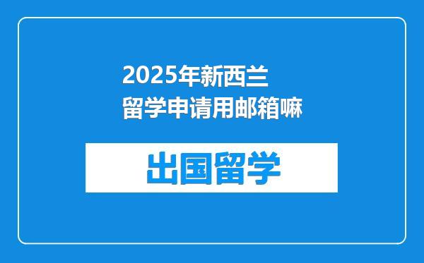 2025年新西兰留学申请用邮箱嘛