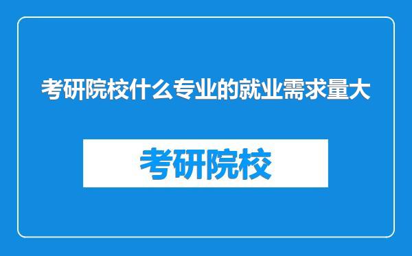 考研院校什么专业的就业需求量大