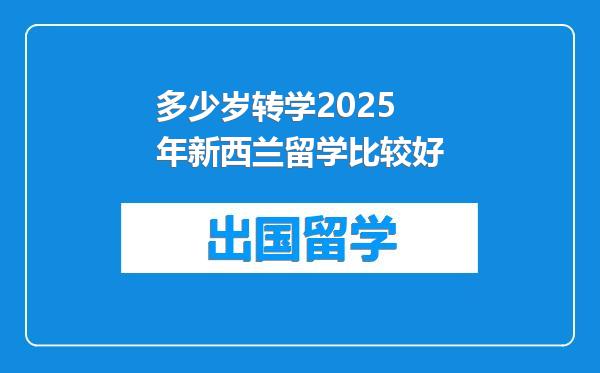 多少岁转学2025年新西兰留学比较好