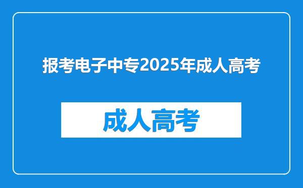 报考电子中专2025年成人高考
