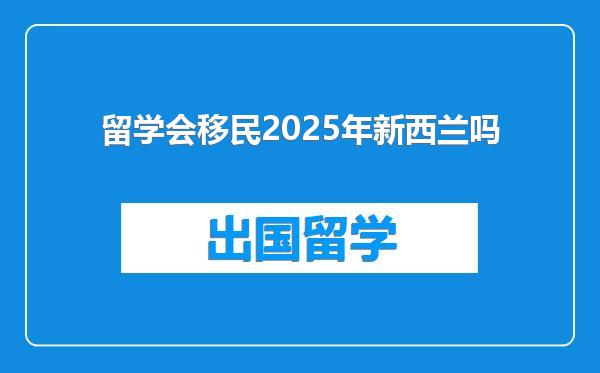 留学会移民2025年新西兰吗