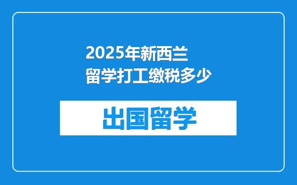 2025年新西兰留学打工缴税多少